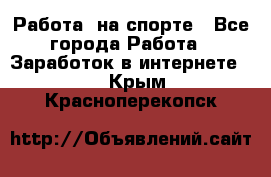 Работа  на спорте - Все города Работа » Заработок в интернете   . Крым,Красноперекопск